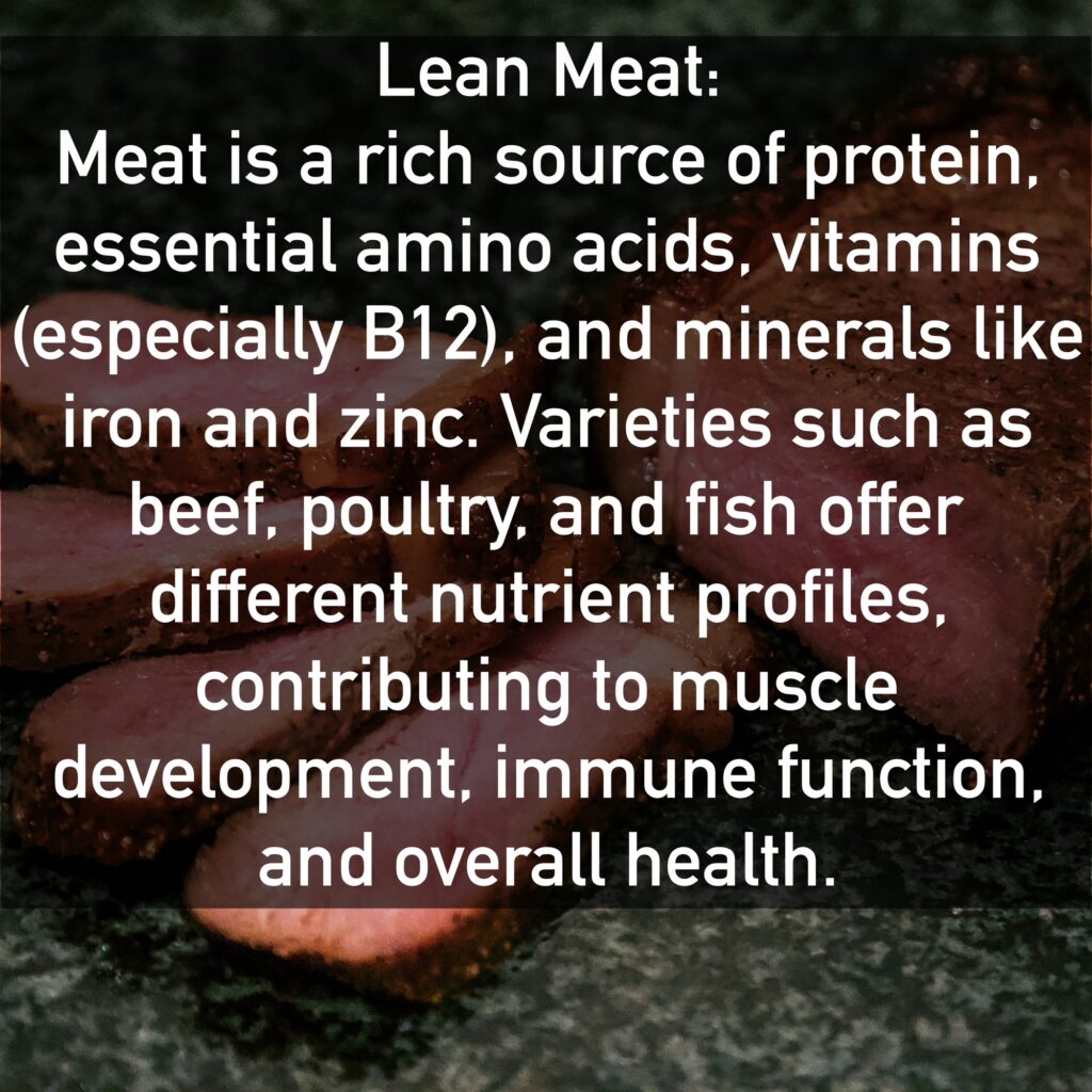 Lean Meat Meat is a rich source of protein, essential amino acids, vitamins (especially B12), and minerals like iron and zinc. Varieties such as beef, poultry, and fish offer different nutrient profiles, contributing to muscle development, immune function, and overall health.