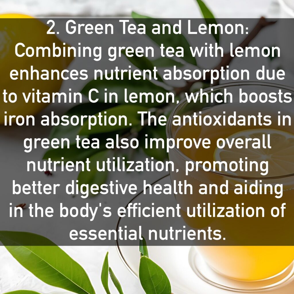 2. Green Tea and Lemon Combining green tea with lemon enhances nutrient absorption due to vitamin C in lemon, which boosts iron absorption. The antioxidants in green tea also improve overall nutrient utilization, promoting better digestive health and aiding in the body's efficient utilization of essential nutrients.