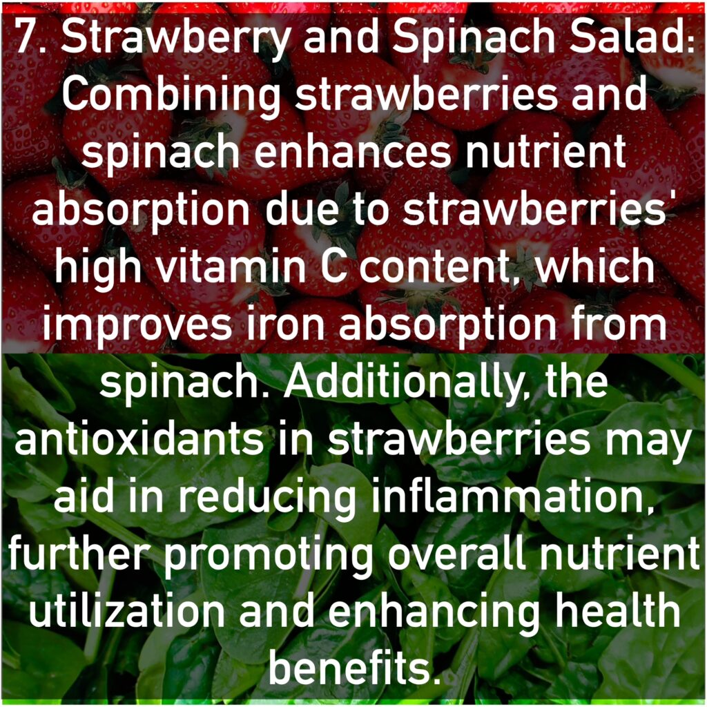 7. Strawberry and Spinach Salad Combining strawberries and spinach enhances nutrient absorption due to strawberries' high vitamin C content, which improves iron absorption from spinach. Additionally, the antioxidants in strawberries may aid in reducing inflammation, further promoting overall nutrient utilization and enhancing health benefits.