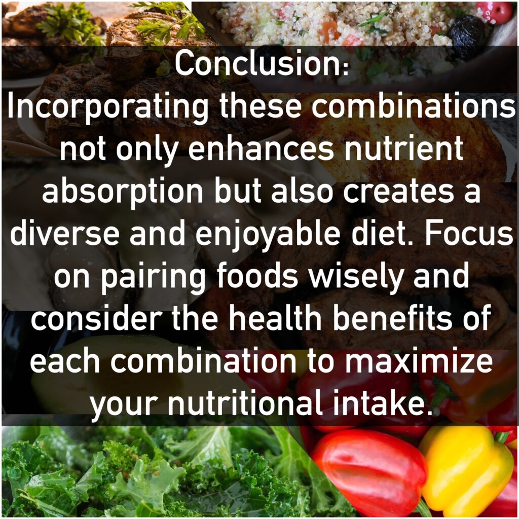 Conclusion: Incorporating these combinations not only enhances nutrient absorption but also creates a diverse and enjoyable diet. Focus on pairing foods wisely and consider the health benefits of each combination to maximize your nutritional intake.