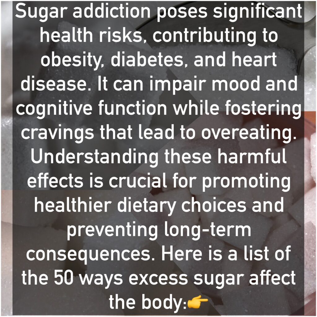 Sugar addiction poses significant health risks, contributing to obesity, diabetes, and heart disease. It can impair mood and cognitive function while fostering cravings that lead to overeating. Understanding these harmful effects is crucial for promoting healthier dietary choices and preventing long-term consequences. Here is a list of the 50 ways excess sugar affect the body: