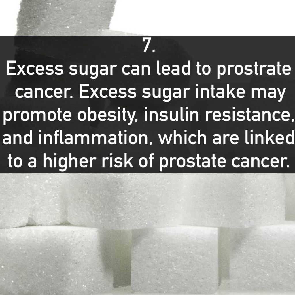 Excess sugar can lead to prostrate cancer. Excess sugar intake may promote obesity, insulin resistance, and inflammation, which are linked to a higher risk of prostate cancer.