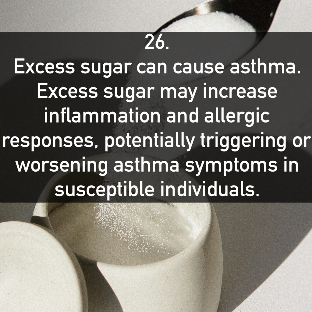 26. Excess sugar can cause asthma. Excess sugar may increase inflammation and allergic responses, potentially triggering or worsening asthma symptoms in susceptible individuals.