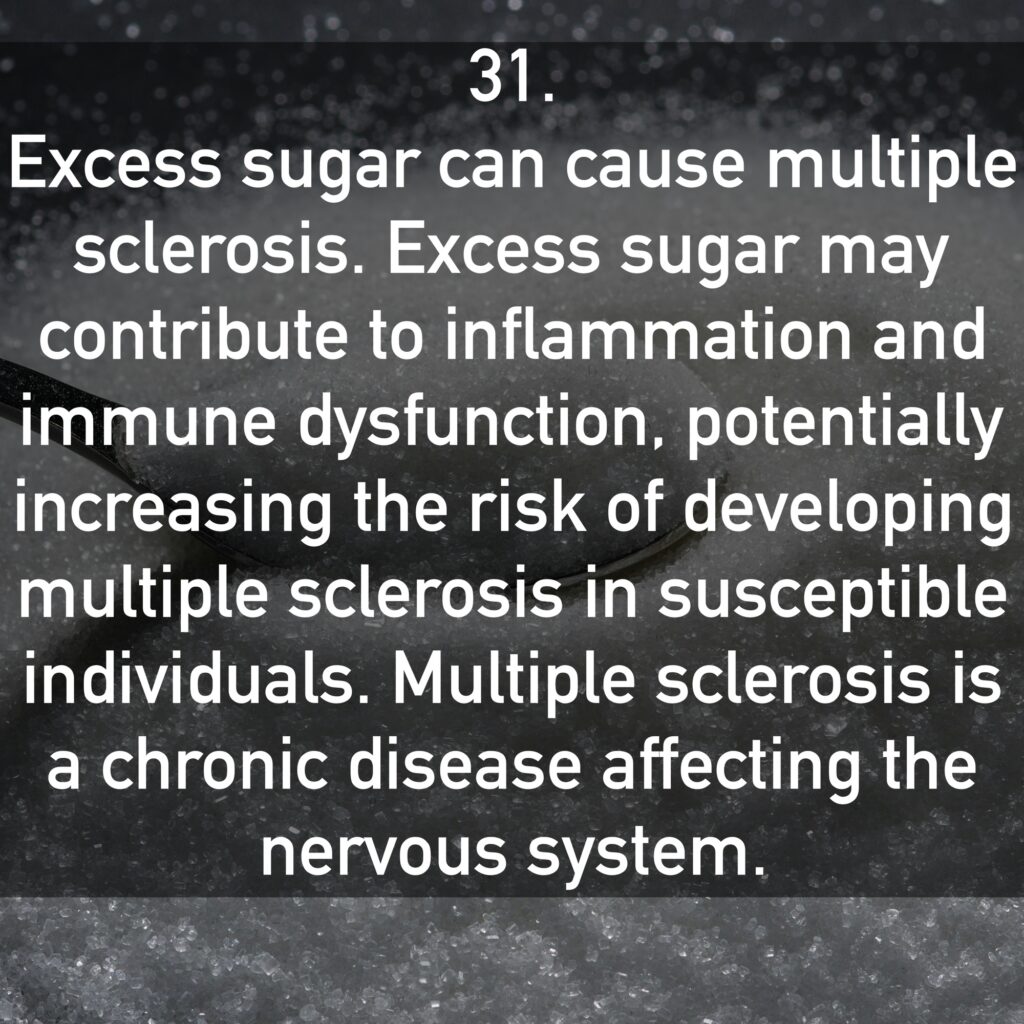 31. Excess sugar can cause multiple sclerosis. Excess sugar may contribute to inflammation and immune dysfunction, potentially increasing the risk of developing multiple sclerosis in susceptible individuals. Multiple sclerosis is a chronic disease affecting the nervous system.