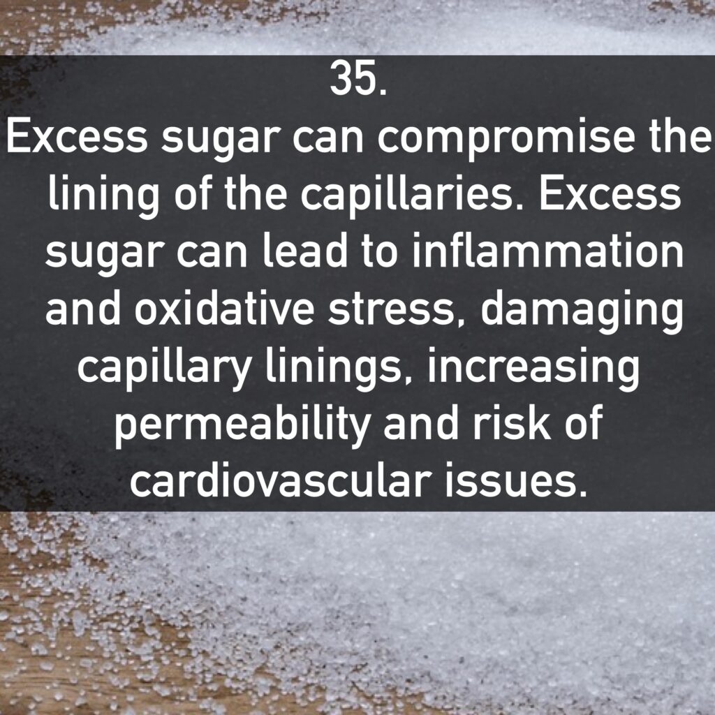 35. Excess sugar can compromise the lining of the capillaries. Excess sugar can lead to inflammation and oxidative stress, damaging capillary linings, increasing permeability and risk of cardiovascular issues.