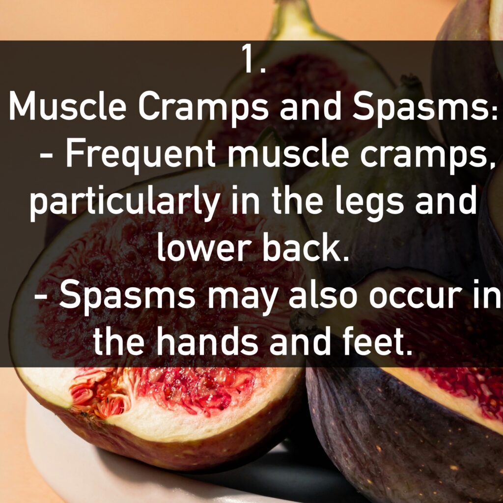 1. Muscle Cramps and Spasms: - Frequent muscle cramps, particularly in the legs and lower back. - Spasms may also occur in the hands and feet.