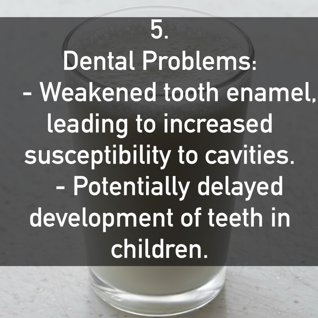5. Dental Problems: - Weakened tooth enamel, leading to increased susceptibility to cavities. - Potentially delayed development of teeth in children.