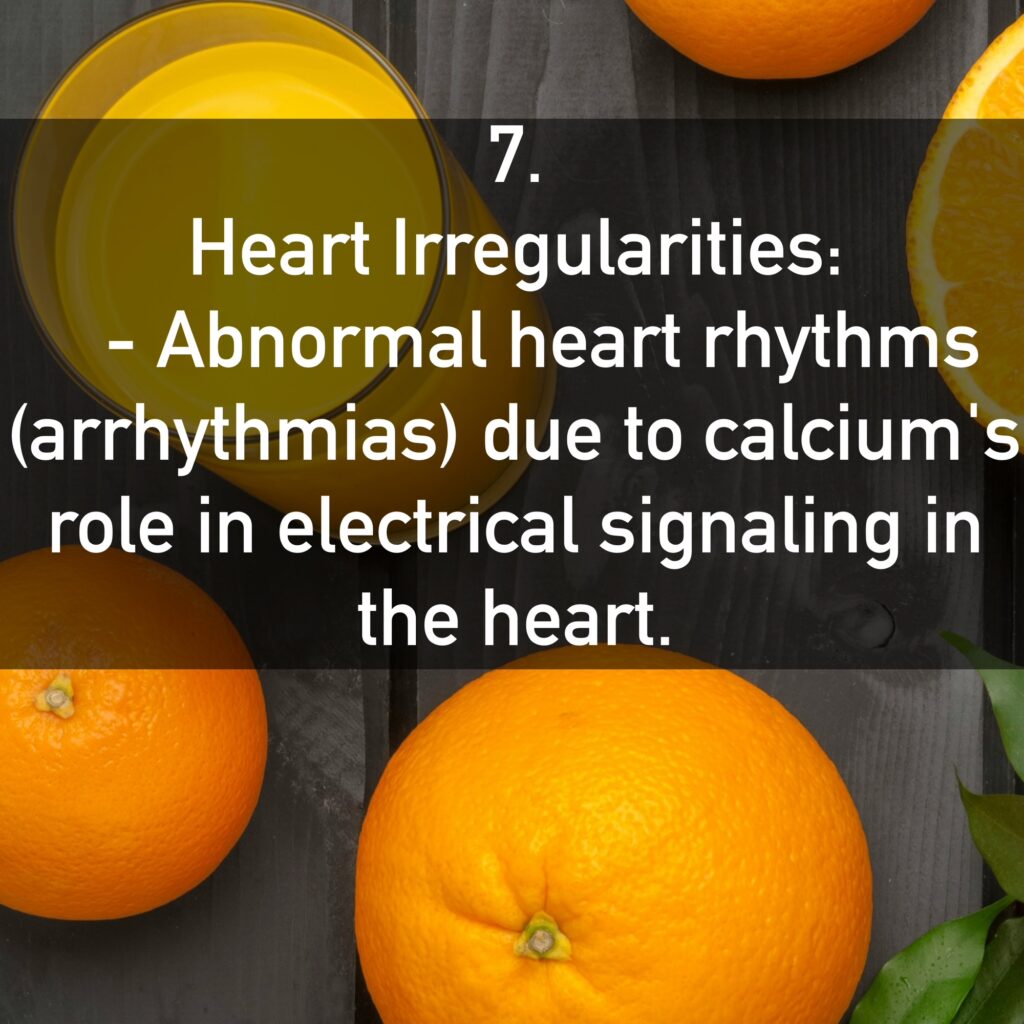 7. Heart Irregularities: - Abnormal heart rhythms (arrhythmias) due to calcium's role in electrical signaling in the heart.