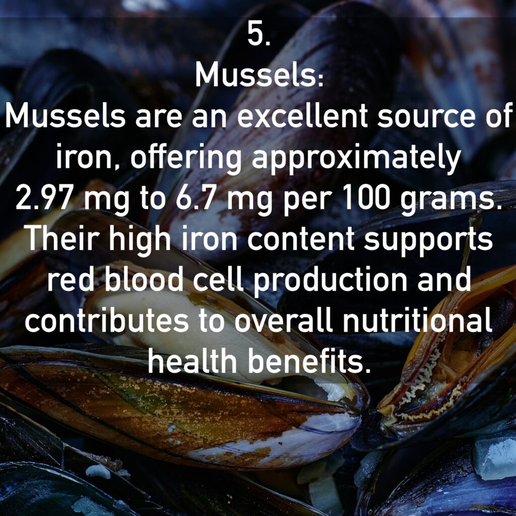 Mussels: Mussels are an excellent source of iron, offering approximately 2.97 mg to 6.7 mg per 100 grams. Their high iron content supports red blood cell production and contributes to overall nutritional health