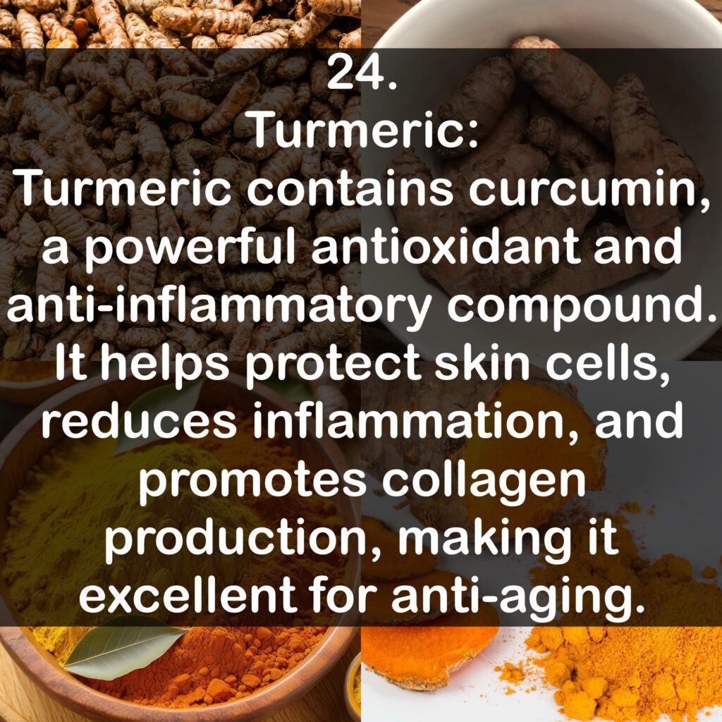24. Turmeric Turmeric contains curcumin, a powerful antioxidant and anti-inflammatory compound. It helps protect skin cells, reduces inflammation, and promotes collagen production, making it excellent for anti-aging.
