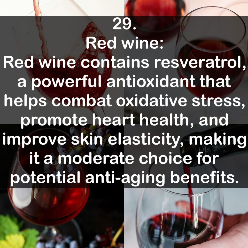 29. Red wine Red wine contains resveratrol, a powerful antioxidant that helps combat oxidative stress, promote heart health, and improve skin elasticity, making it a moderate choice for potential anti-aging benefits.