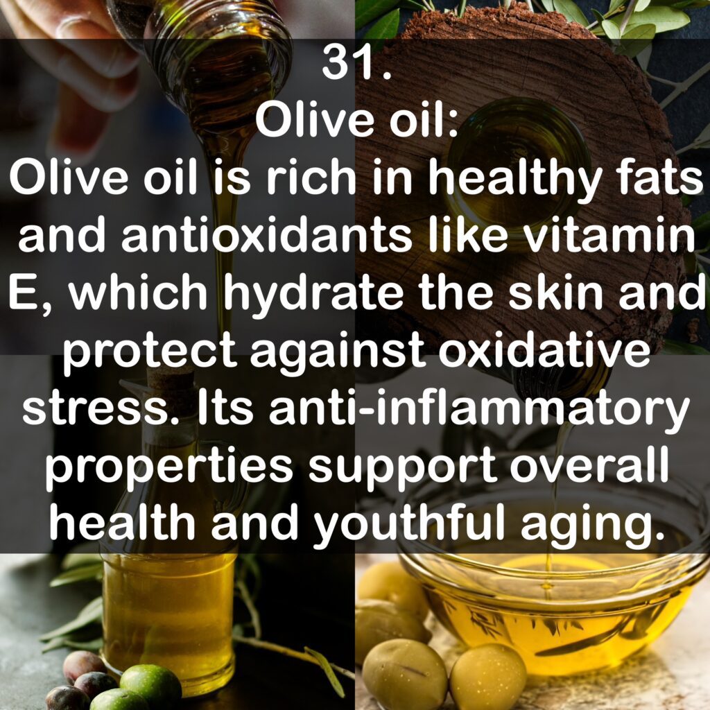 31. Olive oil Olive oil is rich in healthy fats and antioxidants like vitamin E, which hydrate the skin and protect against oxidative stress. Its anti-inflammatory properties support overall health and youthful aging.