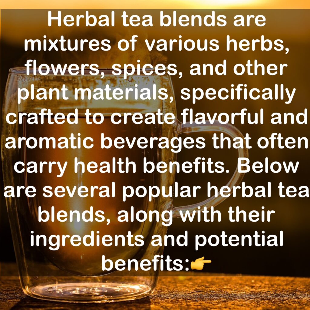 Herbal tea blends are mixtures of various herbs, flowers, spices, and other plant materials, specifically crafted to create flavorful and aromatic beverages that often carry health benefits. Below are several popular herbal tea blends, along with their ingredients and potential benefits: