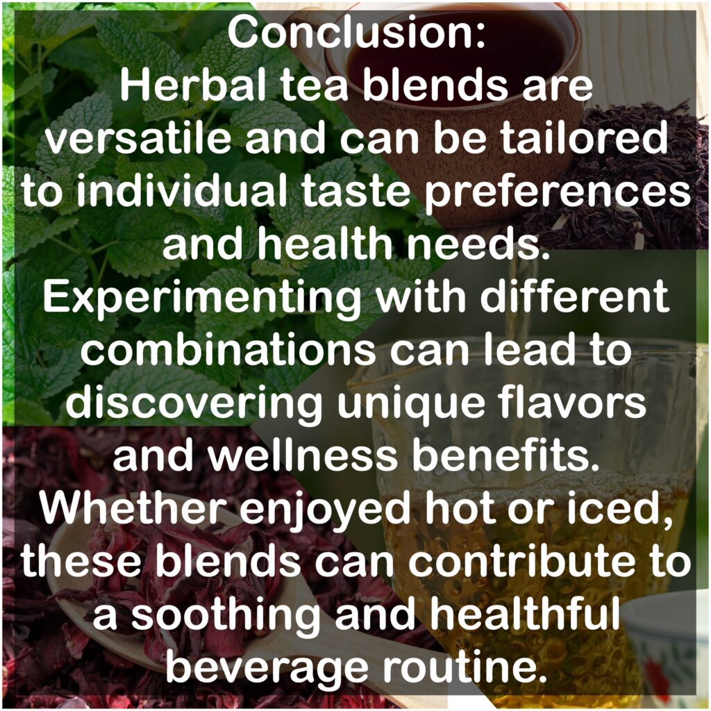 Conclusion: Herbal tea blends are versatile and can be tailored to individual taste preferences and health needs. Experimenting with different combinations can lead to discovering unique flavors and wellness benefits. Whether enjoyed hot or iced, these blends can contribute to a soothing and healthful beverage routine.
