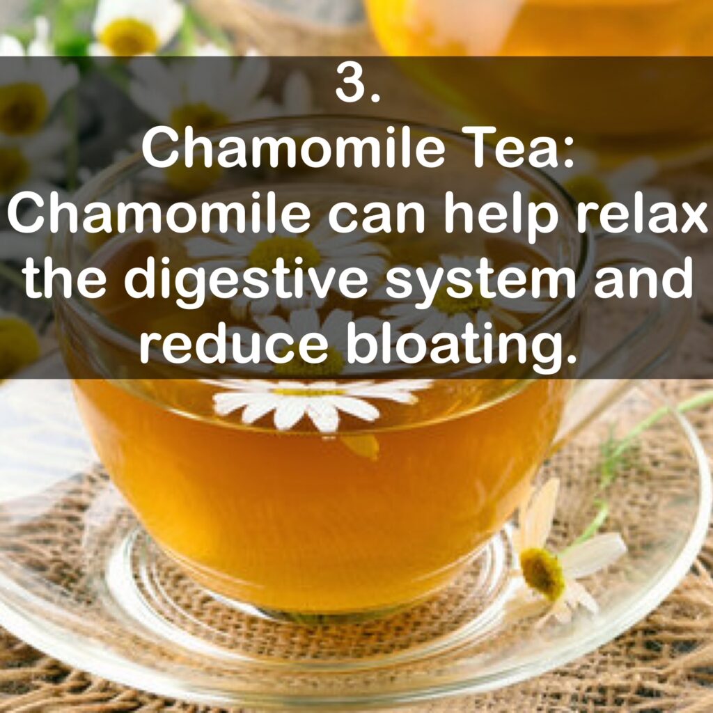 3. Chamomile Tea: Chamomile can help relax the digestive system and reduce bloating.