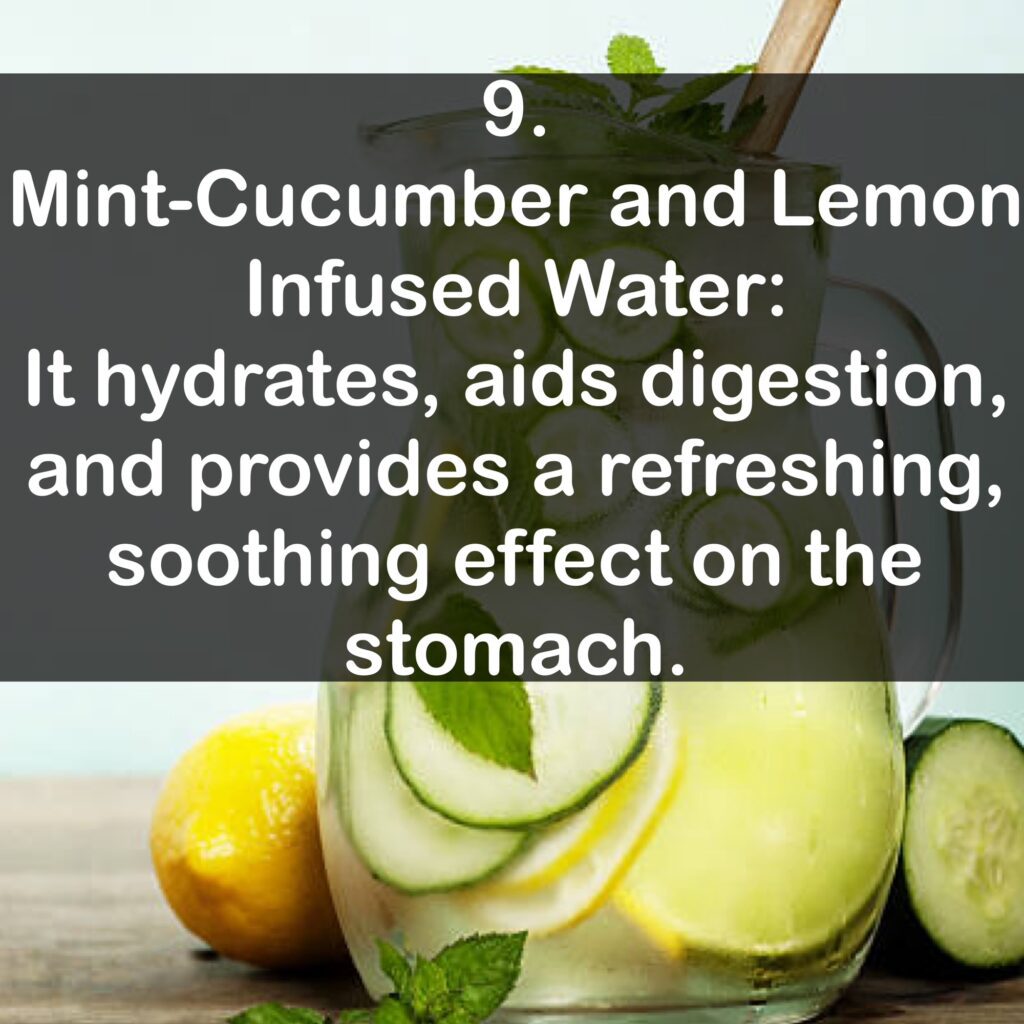 9. Mint-Cucumber and Lemon Infused Water: It hydrates, aids digestion, and provides a refreshing, soothing effect on the stomach.