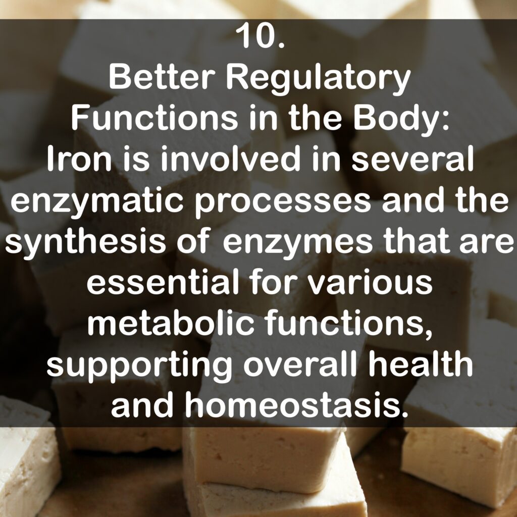 10. Better Regulatory Functions in the Body: Iron is involved in several enzymatic processes and the synthesis of enzymes that are essential for various metabolic functions, supporting overall health and homeostasis.