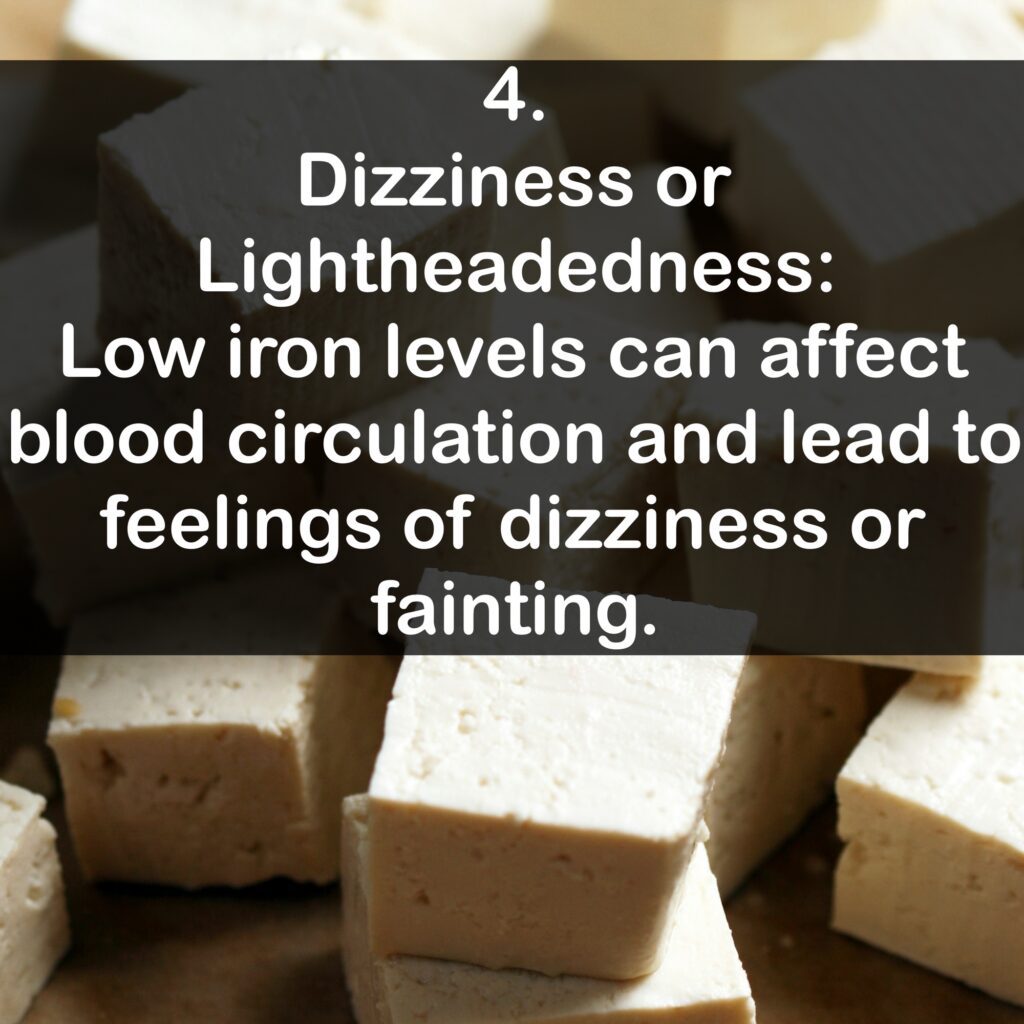 4. Dizziness or Lightheadedness: Low iron levels can affect blood circulation and lead to feelings of dizziness or fainting.