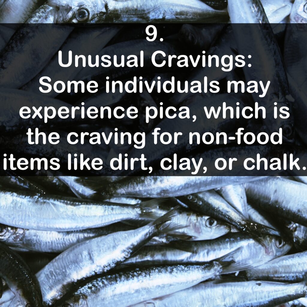 9. Unusual Cravings: Some individuals may experience pica, which is the craving for non-food items like dirt, clay, or chalk.
