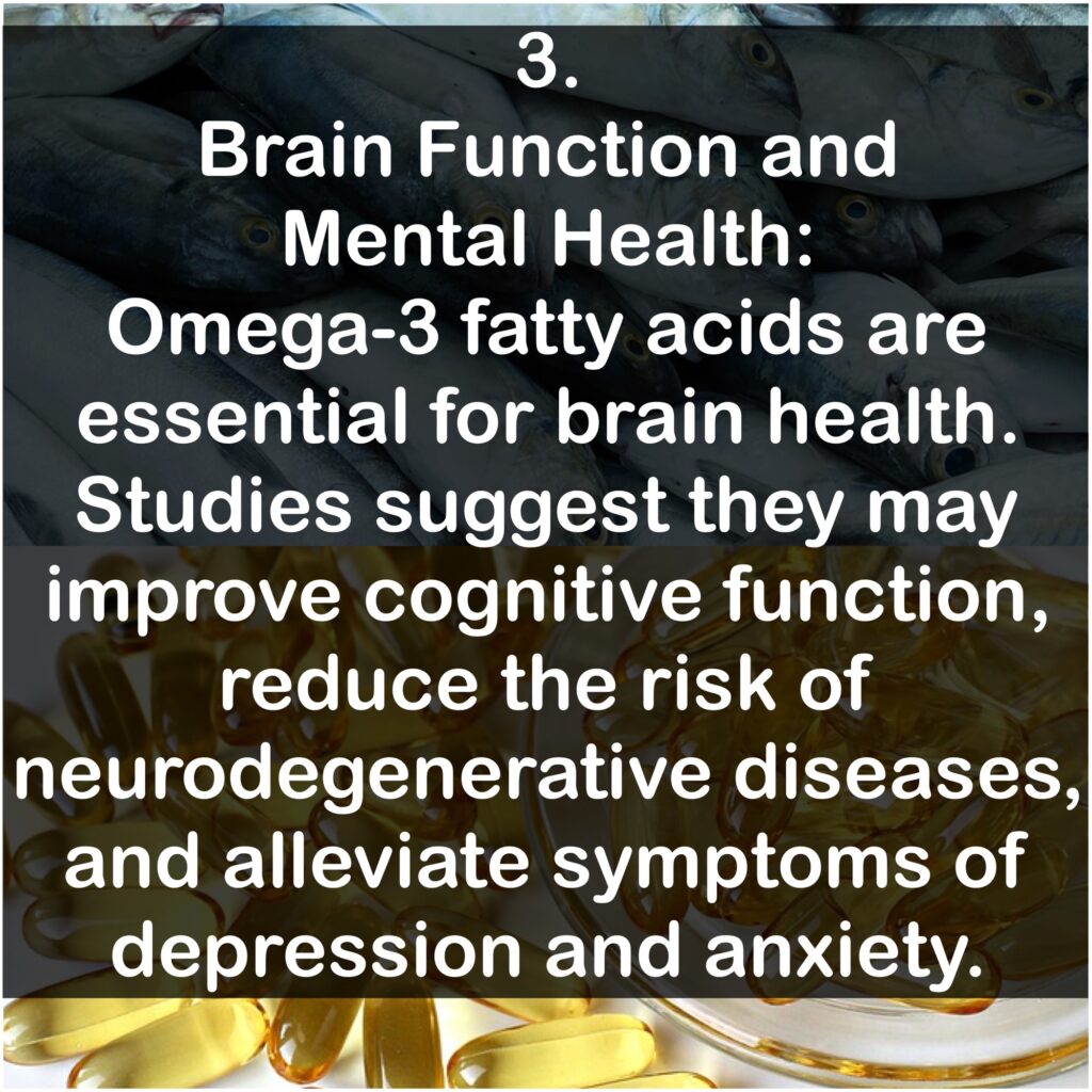 3. Brain Function and Mental Health: Omega-3 fatty acids are essential for brain health. Studies suggest they may improve cognitive function, reduce the risk of neurodegenerative diseases, and alleviate symptoms of depression and anxiety.