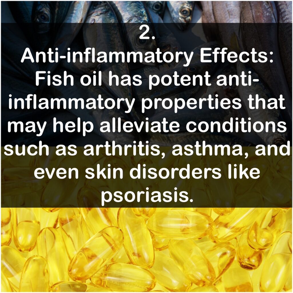 2. Anti-inflammatory Effects: Fish oil has potent anti-inflammatory properties that may help alleviate conditions such as arthritis, asthma, and even skin disorders like psoriasis.