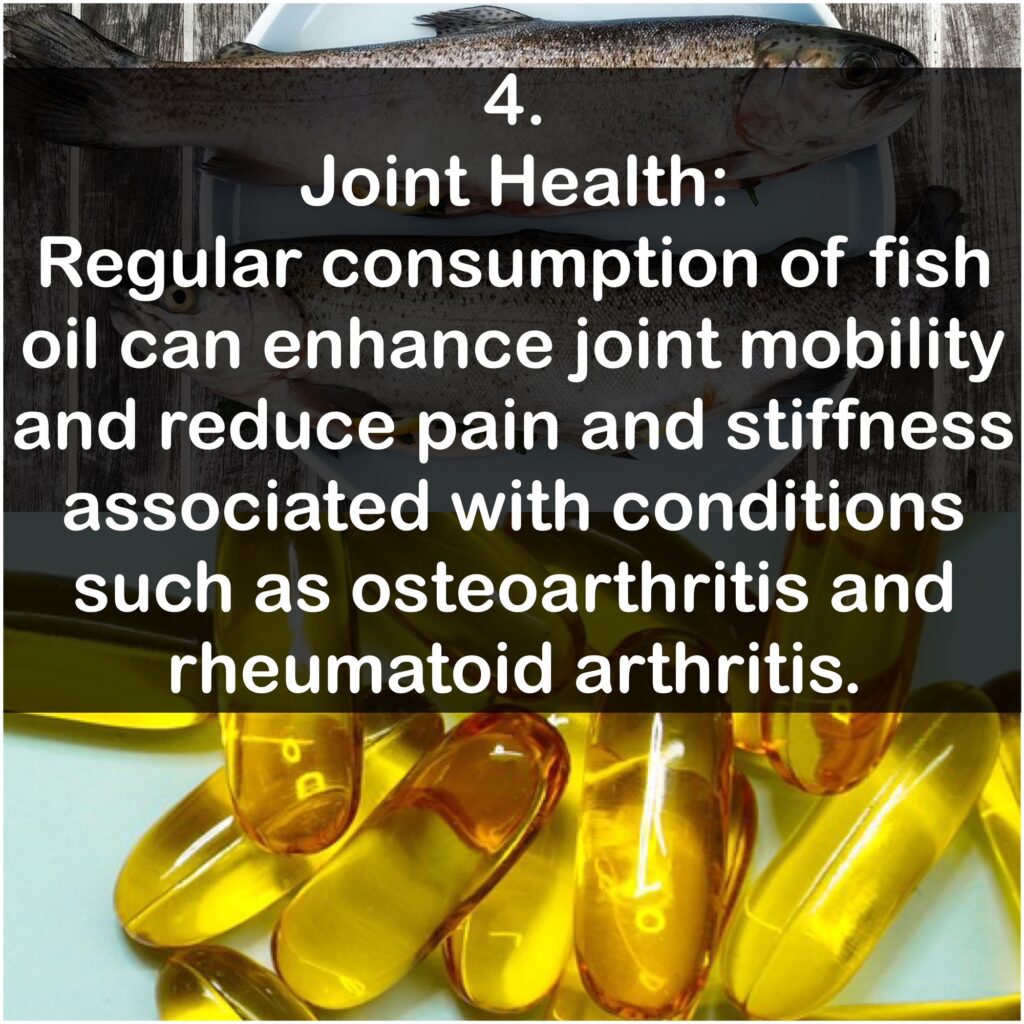 4. Joint Health: Regular consumption of fish oil can enhance joint mobility and reduce pain and stiffness associated with conditions such as osteoarthritis and rheumatoid arthritis.