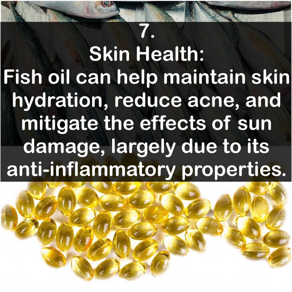 7. Skin Health: Fish oil can help maintain skin hydration, reduce acne, and mitigate the effects of sun damage, largely due to its anti-inflammatory properties.