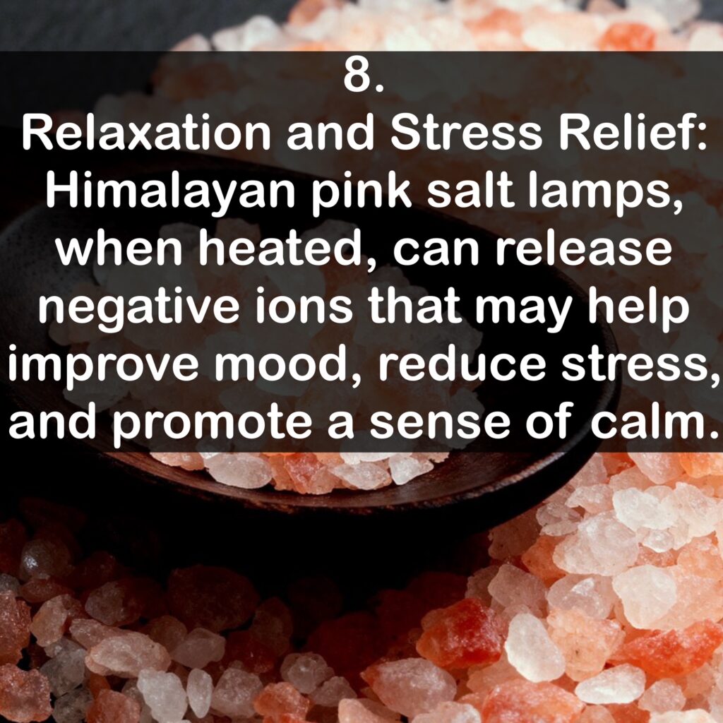 8. Relaxation and Stress Relief: Himalayan pink salt lamps, when heated, can release negative ions that may help improve mood, reduce stress, and promote a sense of calm.