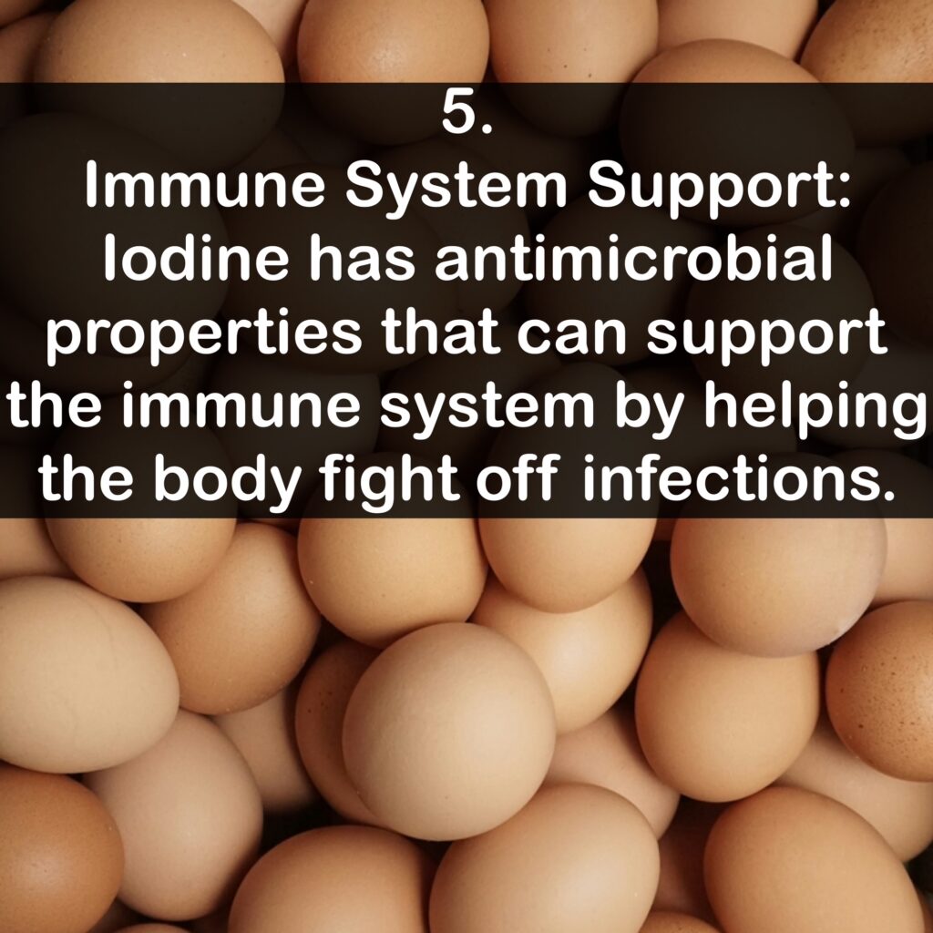 5. Immune System Support: lodine has antimicrobial properties that can support the immune system by helping the body fight off infections.
