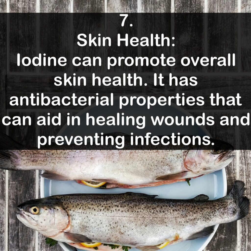 7. Skin Health: lodine can promote overall skin health. It has antibacterial properties that can aid in healing wounds and preventing infections.
