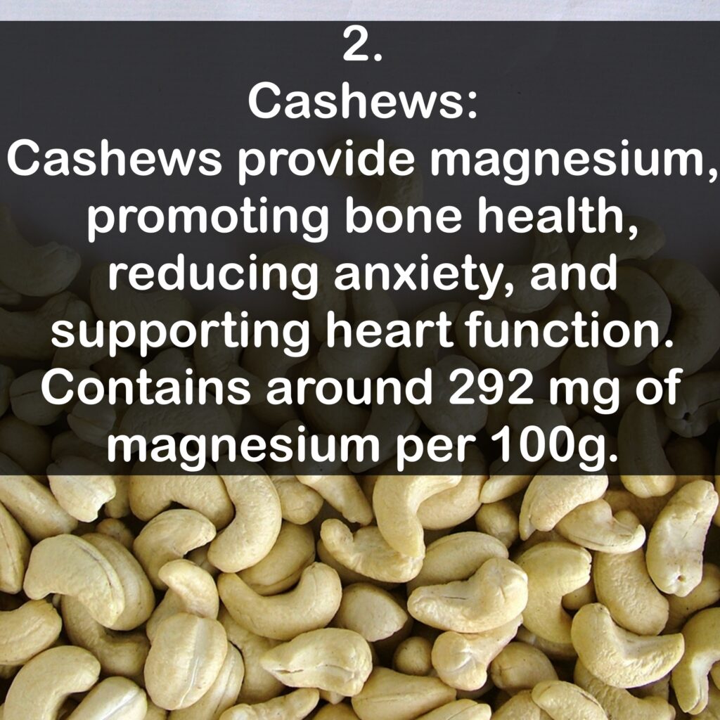 2- Cashews: Cashews provide magnesium, promoting bone health, reducing anxiety, and supporting heart function. Contains around 292 mg of magnesium per 100g.