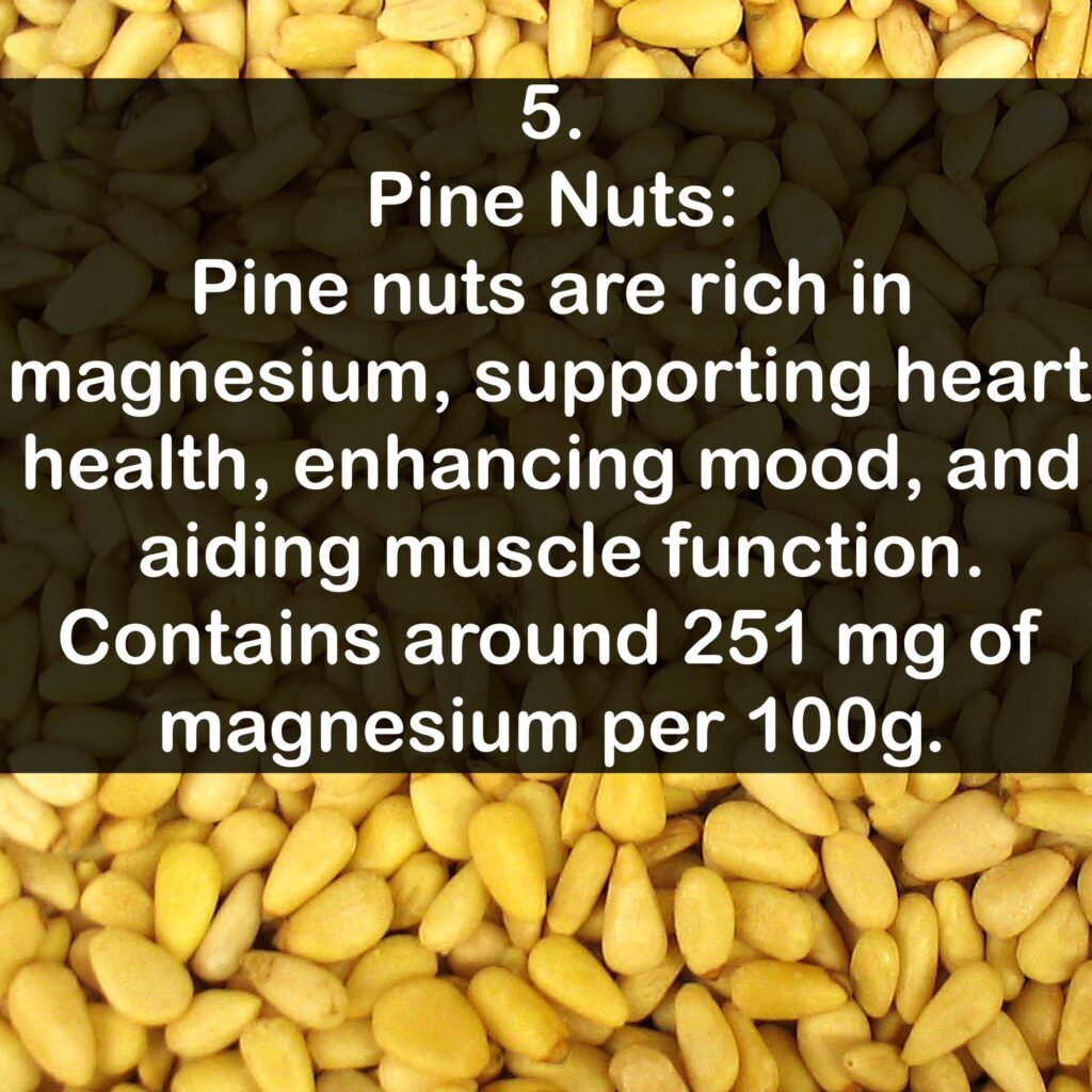 5- Pine Nuts: Pine nuts are rich in magnesium, supporting heart health, enhancing mood, and aiding muscle function. Contains around 251 mg of magnesium per 100g.