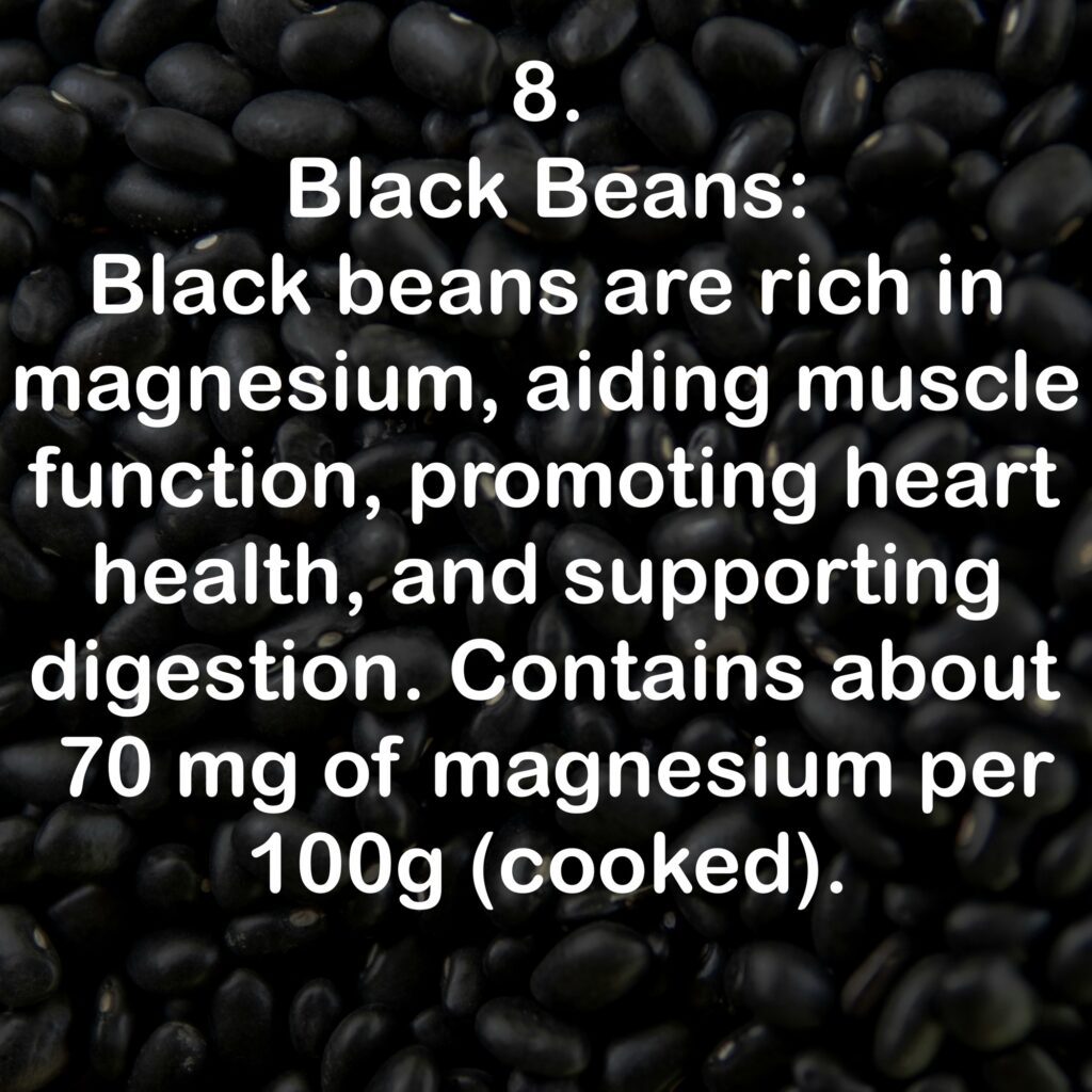 8- Black Beans: Black beans are rich in magnesium, aiding muscle function, promoting heart health, and supporting digestion. Contains about 70 mg of magnesium per 100g (cooked).