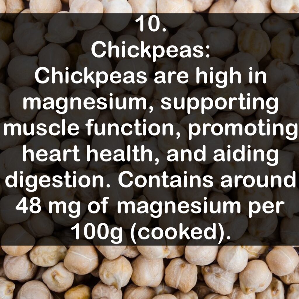 10- Chickpeas: Chickpeas are high in magnesium, supporting muscle function, promoting heart health, and aiding digestion. Contains around 48 mg of magnesium per 100g (cooked).