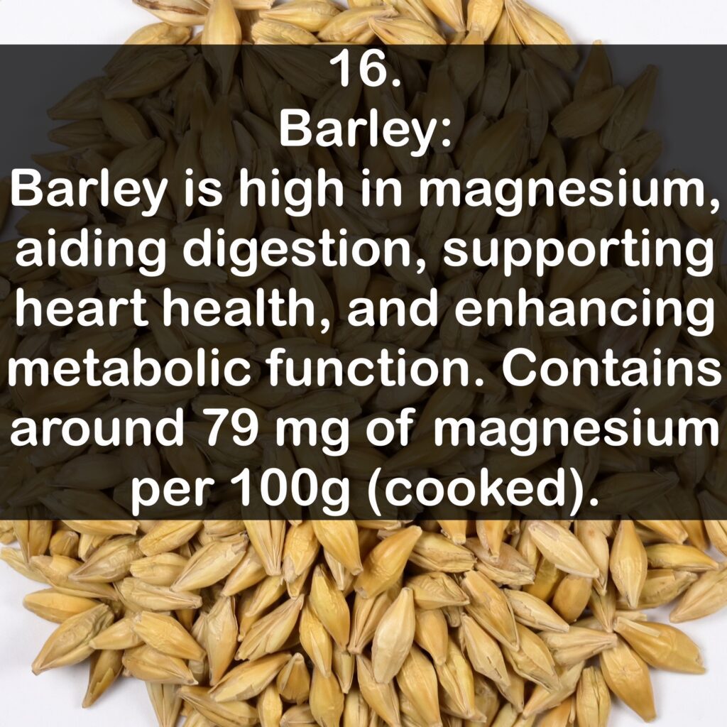 16- Barley: Barley is high in magnesium, aiding digestion, supporting heart health, and enhancing metabolic function. Contains around 79 mg of magnesium per 100g (cooked).