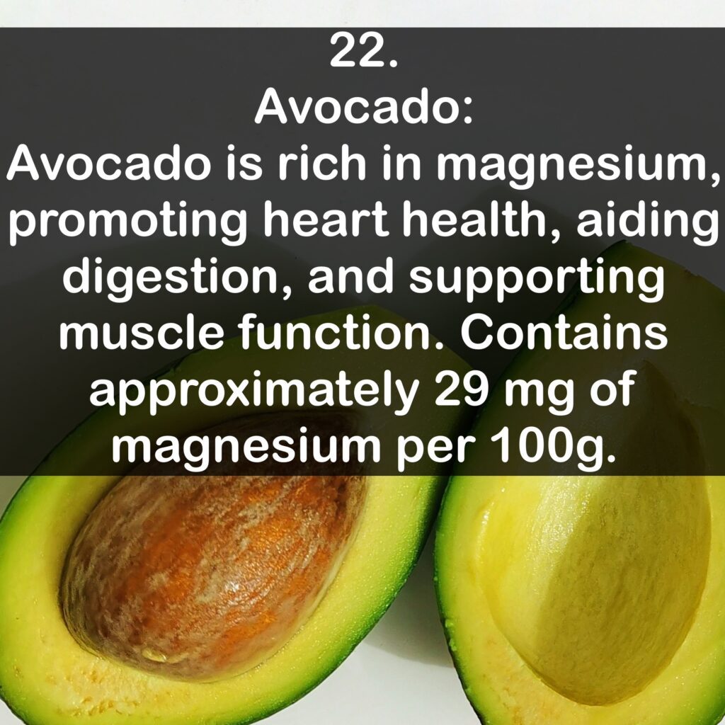 22- Avocado: Avocado is rich in magnesium, promoting heart health, aiding digestion, and supporting muscle function. Contains approximately 29 mg of magnesium per 100g.