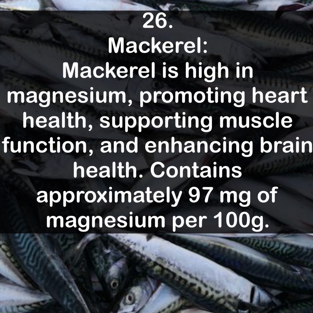 26- Mackerel: Mackerel is high in magnesium, promoting heart health, supporting muscle function, and enhancing brain health. Contains approximately 97 mg of magnesium per 100g.