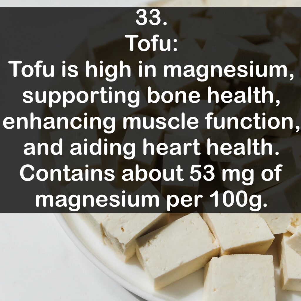 33- Tofu: Tofu is high in magnesium, supporting bone health, enhancing muscle function, and aiding heart health. Contains about 53 mg of magnesium per 100g.