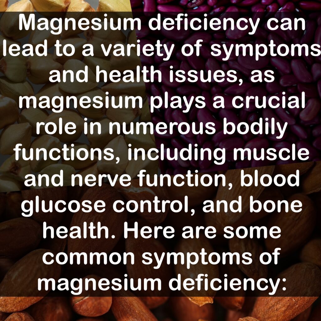 Magnesium deficiency can lead to a variety of symptoms and health issues, as magnesium plays a crucial role in numerous bodily functions, including muscle and nerve function, blood glucose control, and bone health. Here are some common symptoms of magnesium deficiency: