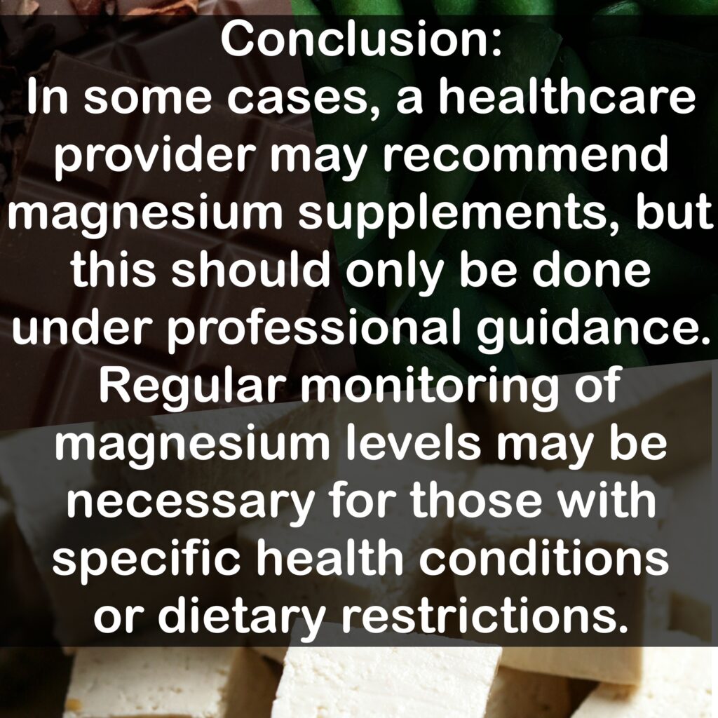 Conclusion: In some cases, a healthcare provider may recommend magnesium supplements, but this should only be done under professional guidance. Regular monitoring of magnesium levels may be necessary for those with specific health conditions or dietary restrictions.