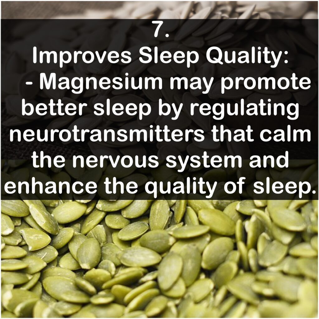7. Improves Sleep Quality: Magnesium may promote better sleep by regulating neurotransmitters that calm the nervous system and enhance the quality of sleep.