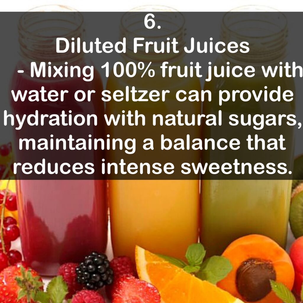 6. Diluted Fruit Juices - Mixing 100% fruit juice with water or seltzer can provide hydration with natural sugars, maintaining a balance that reduces intense sweetness.
