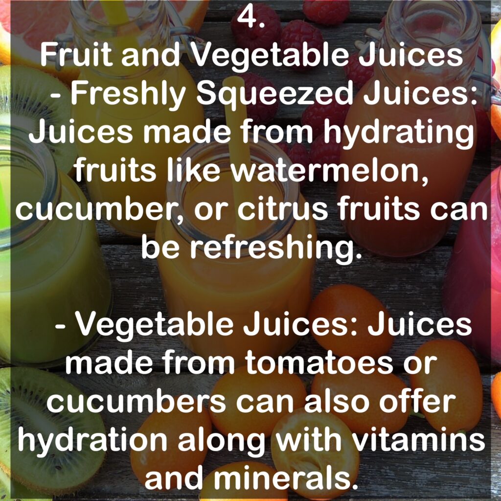 4. Fruit and Vegetable Juices - Freshly Squeezed Juices: Juices made from hydrating fruits like watermelon, cucumber, or citrus fruits can be refreshing. - Vegetable Juices: Juices made from tomatoes or cucumbers can also offer hydration along with vitamins and minerals.