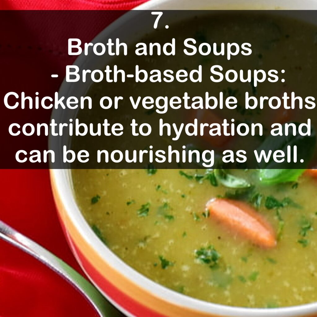7. Broth and Soups - Broth-based Soups: Chicken or vegetable broths contribute to hydration and can be nourishing as well.