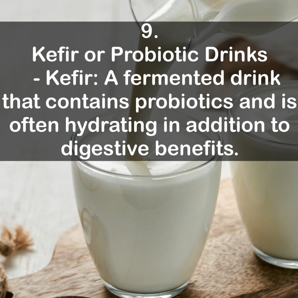 9. Kefir or Probiotic Drinks - Kefir: A fermented drink that contains probiotics and is often hydrating in addition to digestive benefits.