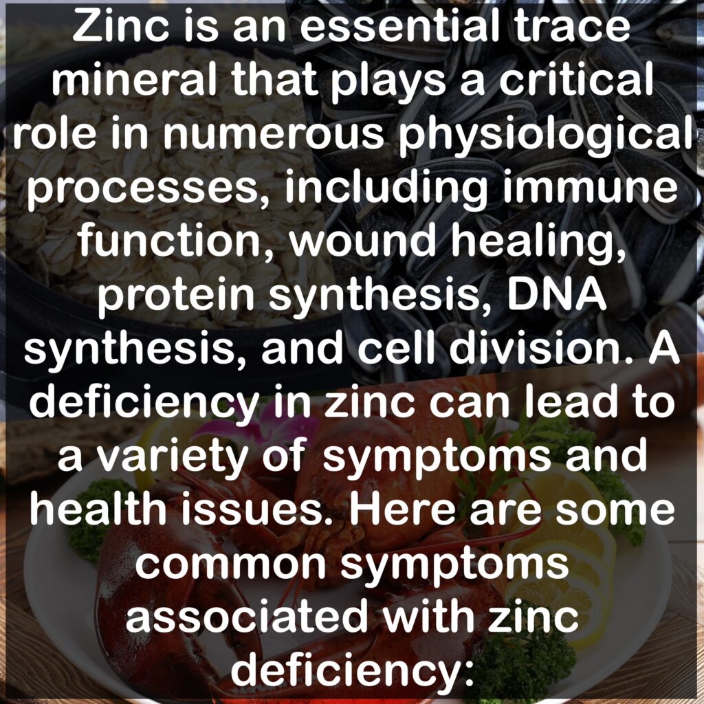 Zinc is an essential trace mineral that plays a critical role in numerous physiological processes, including immune function, wound healing, protein synthesis, DNA synthesis, and cell division. A deficiency in zinc can lead to a variety of symptoms and health issues. Here are some common symptoms associated with zinc deficiency: