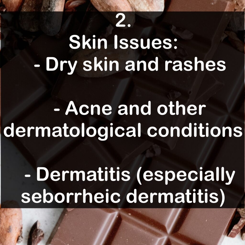 2. Skin Issues: - Dry skin and rashes - Acne and other dermatological conditions - Dermatitis (especially seborrheic dermatitis)