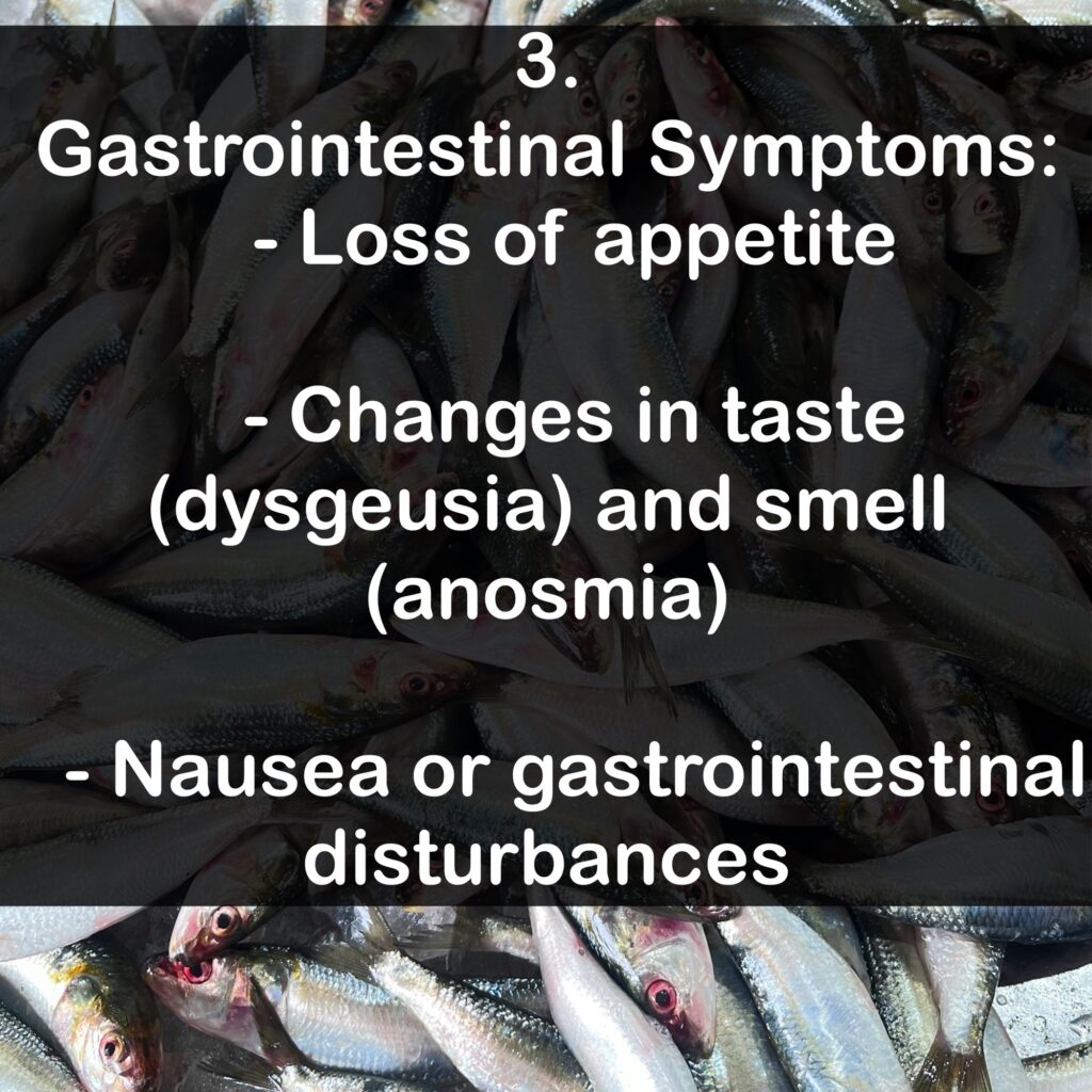 3. Gastrointestinal Symptoms: - Loss of appetite - Changes in taste (dysgeusia) and smell (anosmia) - Nausea or gastrointestinal disturbances