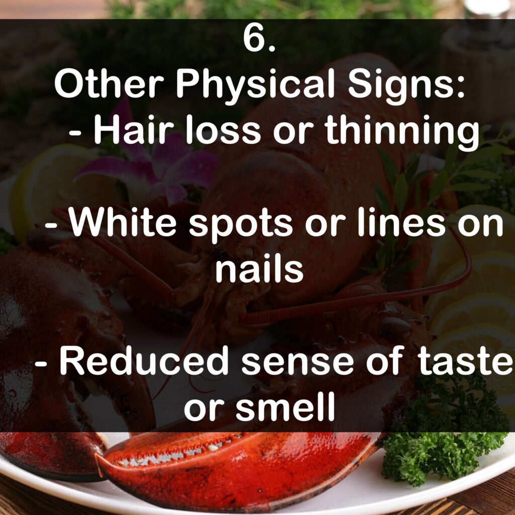 6. Other Physical Signs: - Hair loss or thinning - White spots or lines on nails - Reduced sense of taste or smell
