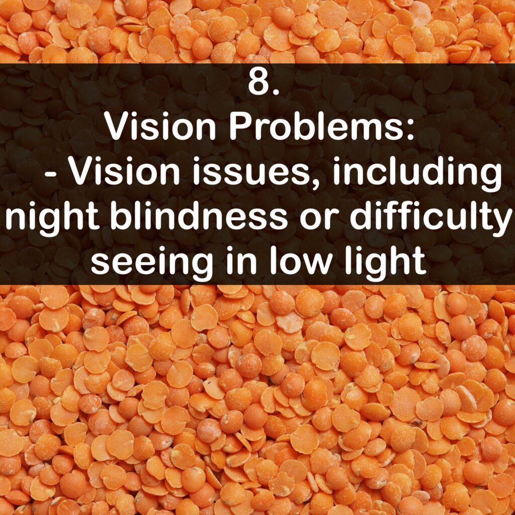 8. Vision Problems: - Vision issues, including night blindness or difficulty seeing in low light
